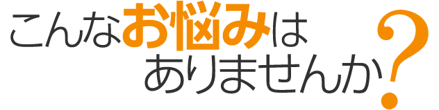 こんなお悩みはありませんか？