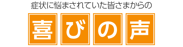 症状に悩まされていた皆さまからの喜びの声